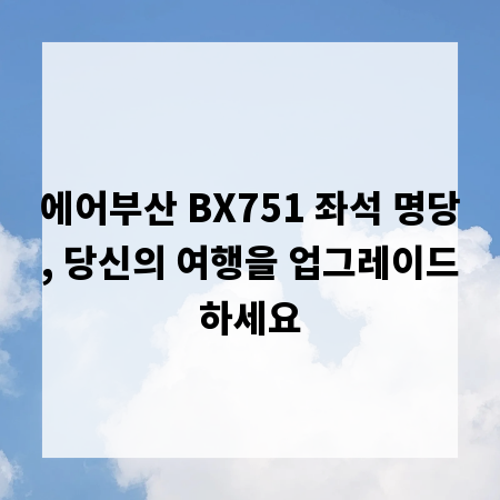에어부산 BX751 좌석 명당, 당신의 여행을 업그레이드하세요