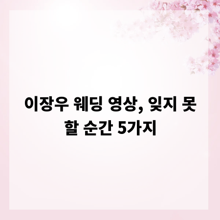 이장우 웨딩 영상, 잊지 못할 순간 5가지