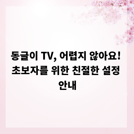 동글이 TV, 어렵지 않아요! 초보자를 위한 친절한 설정 안내