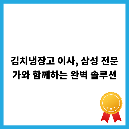 김치냉장고 이사, 삼성 전문가와 함께하는 완벽 솔루션