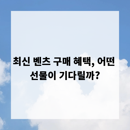 최신 벤츠 구매 혜택, 어떤 선물이 기다릴까?