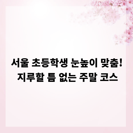서울 초등학생 눈높이 맞춤! 지루할 틈 없는 주말 코스