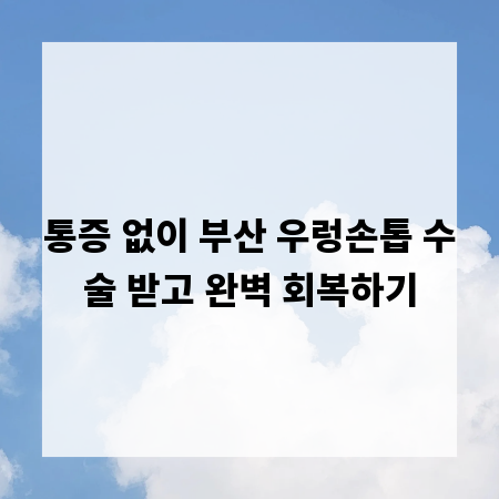통증 없이 부산 우렁손톱 수술 받고 완벽 회복하기