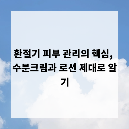 환절기 피부 관리의 핵심, 수분크림과 로션 제대로 알기