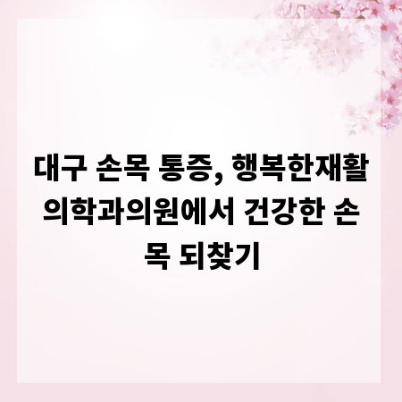 대구 손목 통증, 행복한재활의학과의원에서 건강한 손목 되찾기
