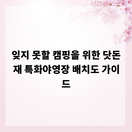 잊지 못할 캠핑을 위한 닷돈재 특화야영장 배치도 가이드