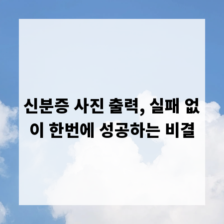 신분증 사진 출력, 실패 없이 한번에 성공하는 비결