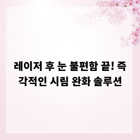 레이저 후 눈 불편함 끝! 즉각적인 시림 완화 솔루션