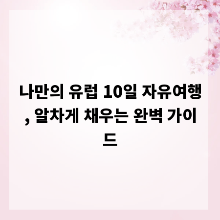 나만의 유럽 10일 자유여행, 알차게 채우는 완벽 가이드