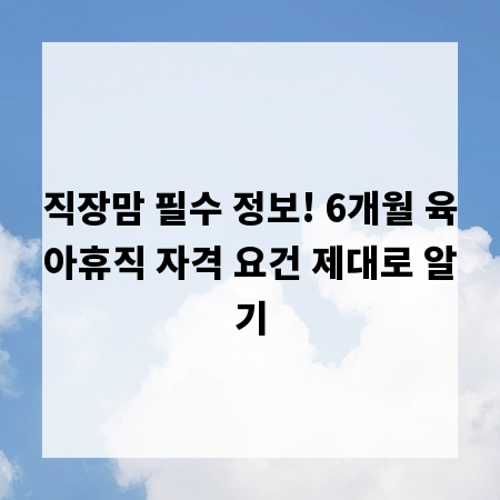 직장맘 필수 정보! 6개월 육아휴직 자격 요건 제대로 알기
