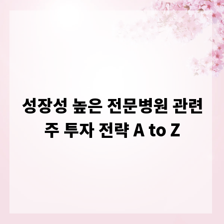 성장성 높은 전문병원 관련주 투자 전략 A to Z