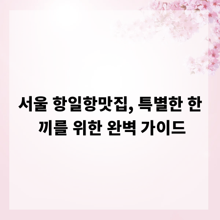 서울 항일항맛집, 특별한 한 끼를 위한 완벽 가이드