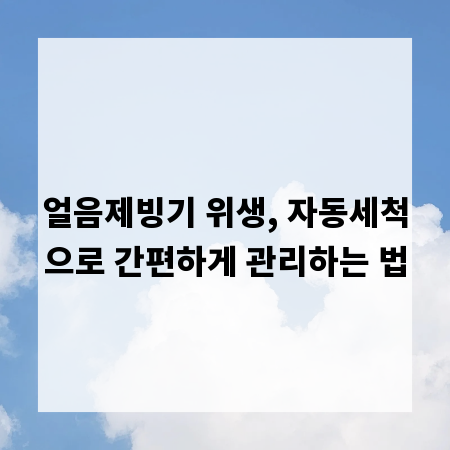 얼음제빙기 위생, 자동세척으로 간편하게 관리하는 법