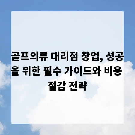 골프의류 대리점 창업, 성공을 위한 필수 가이드와 비용 절감 전략