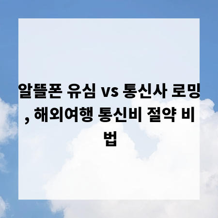 알뜰폰 유심 vs 통신사 로밍, 해외여행 통신비 절약 비법