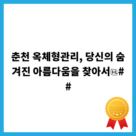 춘천 옥체형관리, 당신의 숨겨진 아름다움을 찾아서
##