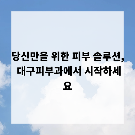 당신만을 위한 피부 솔루션, 대구피부과에서 시작하세요