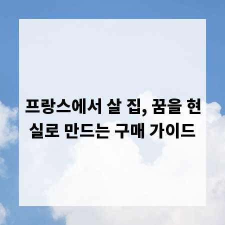 프랑스에서 살 집, 꿈을 현실로 만드는 구매 가이드