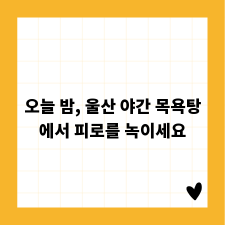 오늘 밤, 울산 야간 목욕탕에서 피로를 녹이세요