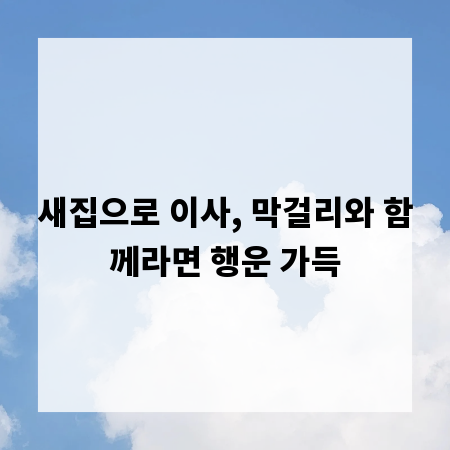 새집으로 이사, 막걸리와 함께라면 행운 가득