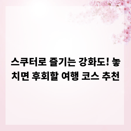 스쿠터로 즐기는 강화도! 놓치면 후회할 여행 코스 추천