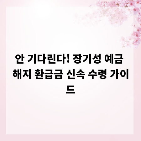 안 기다린다! 장기성 예금 해지 환급금 신속 수령 가이드