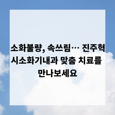 소화불량, 속쓰림&hellip; 진주혁시소화기내과 맞춤 치료를 만나보세요