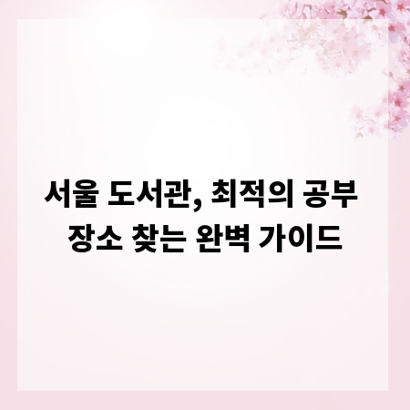 서울 도서관, 최적의 공부 장소 찾는 완벽 가이드