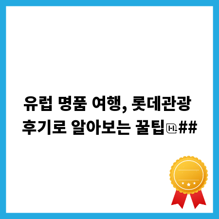 유럽 명품 여행, 롯데관광 후기로 알아보는 꿀팁
##