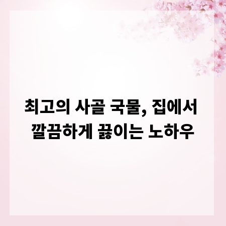 최고의 사골 국물, 집에서 깔끔하게 끓이는 노하우