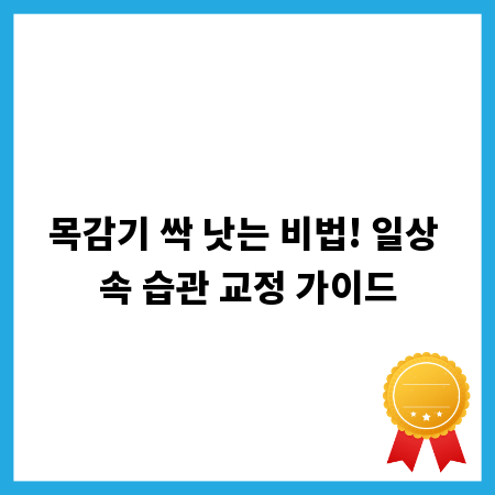 목감기 싹 낫는 비법! 일상 속 습관 교정 가이드