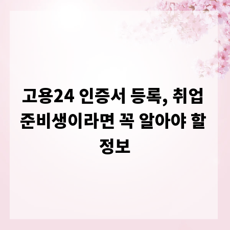 고용24 인증서 등록, 취업 준비생이라면 꼭 알아야 할 정보