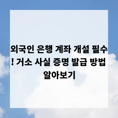 외국인 은행 계좌 개설 필수! 거소 사실 증명 발급 방법 알아보기