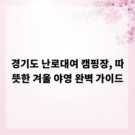경기도 난로대여 캠핑장, 따뜻한 겨울 야영 완벽 가이드