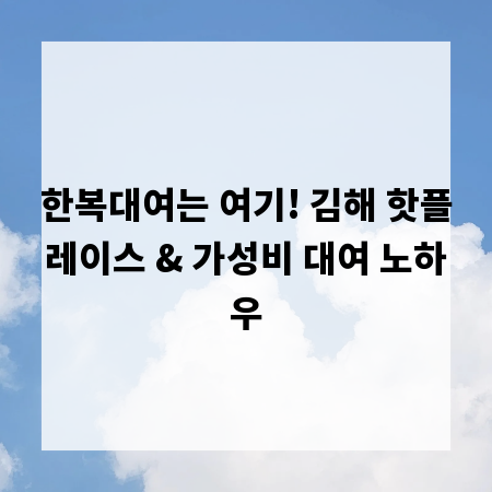 한복대여는 여기! 김해 핫플레이스 & 가성비 대여 노하우