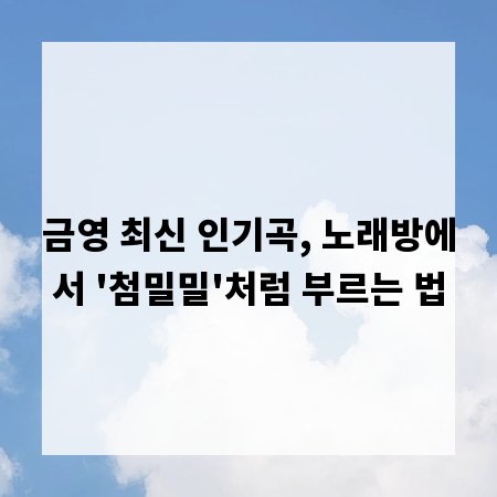 금영 최신 인기곡, 노래방에서 '첨밀밀'처럼 부르는 법