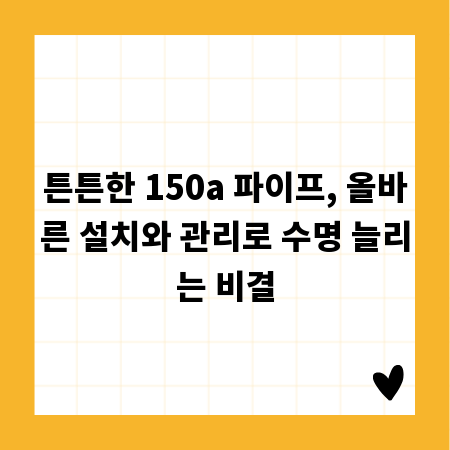 튼튼한 150a 파이프, 올바른 설치와 관리로 수명 늘리는 비결
