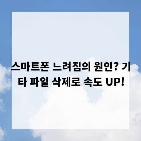 스마트폰 느려짐의 원인? 기타 파일 삭제로 속도 UP!