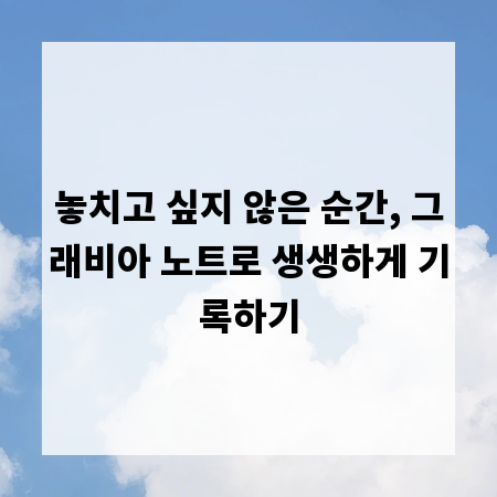 놓치고 싶지 않은 순간, 그래비아 노트로 생생하게 기록하기