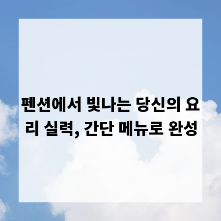 펜션에서 빛나는 당신의 요리 실력, 간단 메뉴로 완성