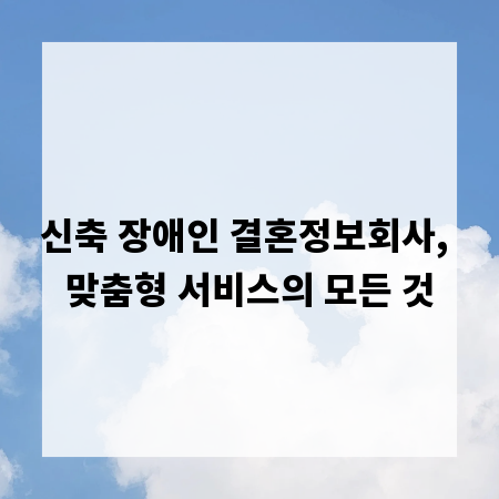 신축 장애인 결혼정보회사, 맞춤형 서비스의 모든 것