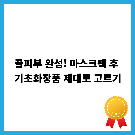 꿀피부 완성! 마스크팩 후 기초화장품 제대로 고르기
