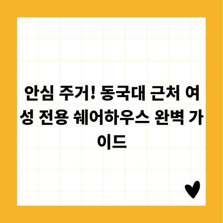 안심 주거! 동국대 근처 여성 전용 쉐어하우스 완벽 가이드