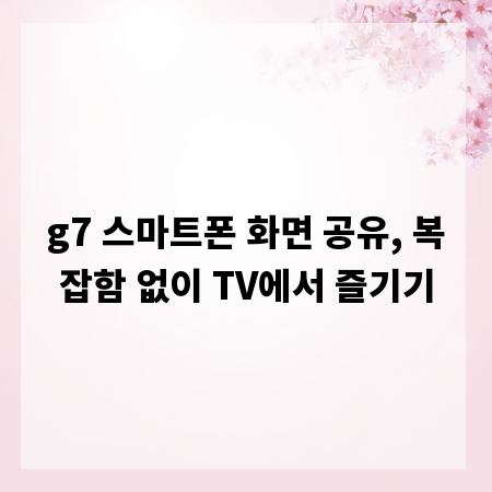 g7 스마트폰 화면 공유, 복잡함 없이 TV에서 즐기기