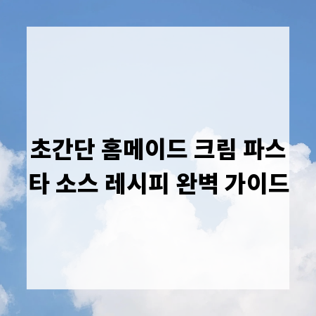 초간단 홈메이드 크림 파스타 소스 레시피 완벽 가이드