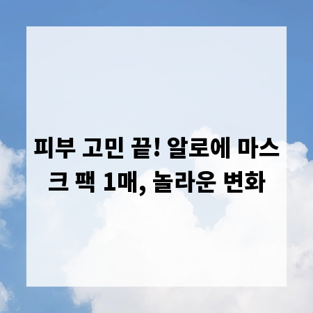 피부 고민 끝! 알로에 마스크 팩 1매, 놀라운 변화