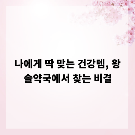 나에게 딱 맞는 건강템, 왕솔약국에서 찾는 비결