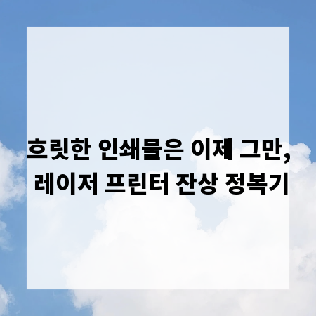 흐릿한 인쇄물은 이제 그만, 레이저 프린터 잔상 정복기
