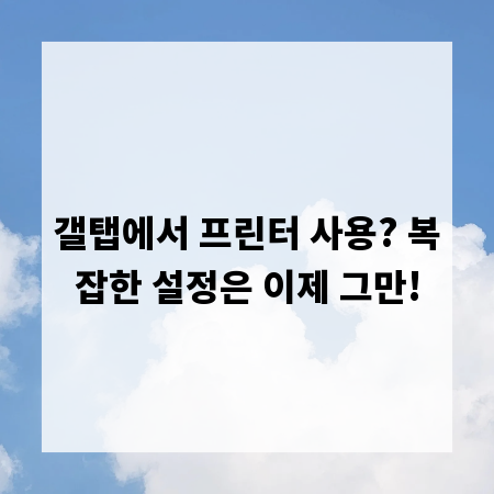 갤탭에서 프린터 사용? 복잡한 설정은 이제 그만!