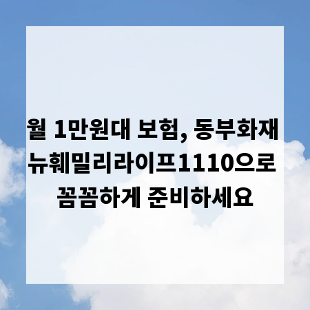 월 1만원대 보험, 동부화재 뉴훼밀리라이프1110으로 꼼꼼하게 준비하세요